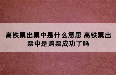 高铁票出票中是什么意思 高铁票出票中是购票成功了吗